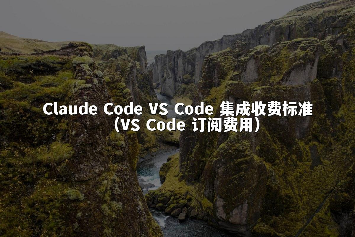 Claude Code VS Code 集成收费标准(VS Code 订阅费用)