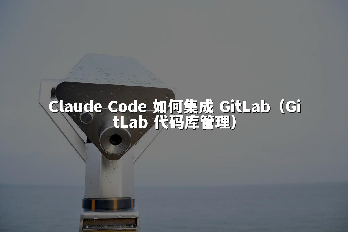 Claude Code 如何集成 GitLab（GitLab 代码库管理）