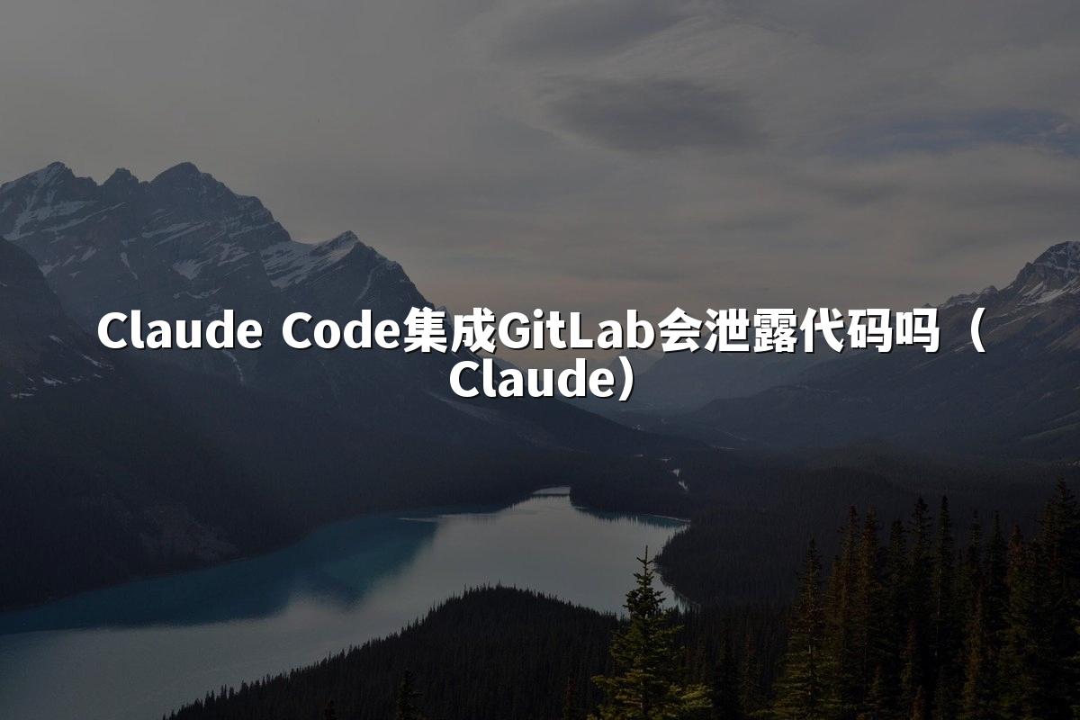 Claude Code集成GitLab会泄露代码吗（Claude）