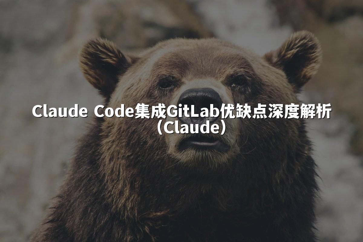 Claude Code集成GitLab优缺点深度解析（Claude）