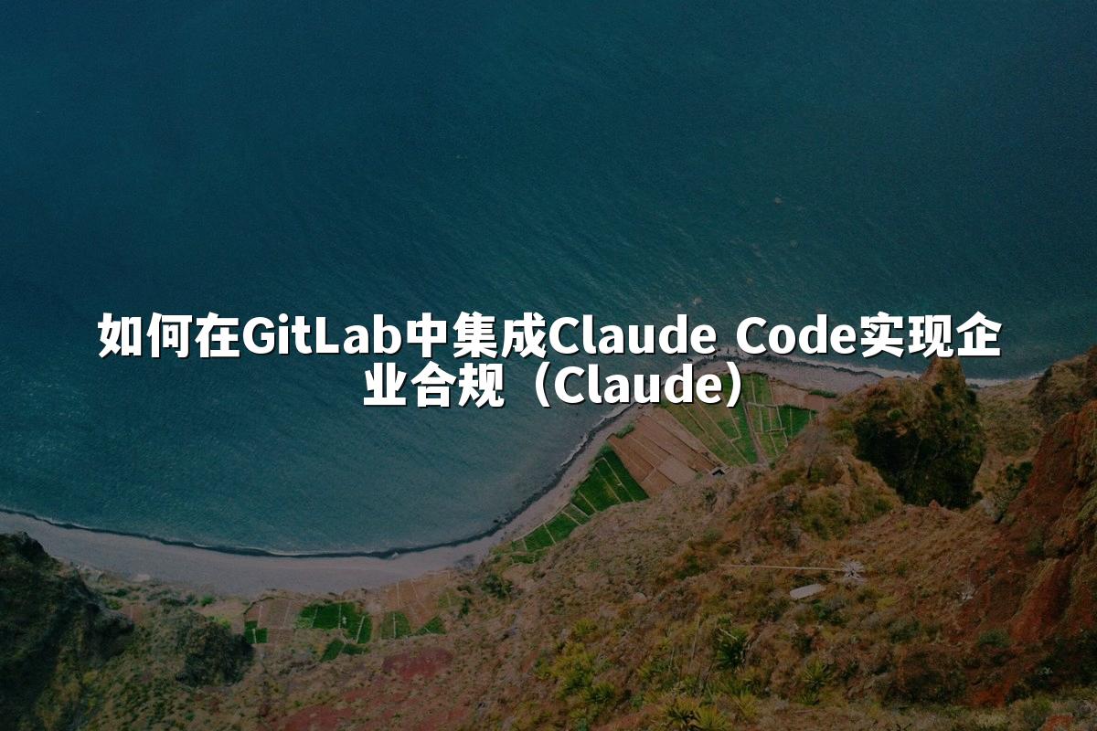 如何在GitLab中集成Claude Code实现企业合规(Claude)