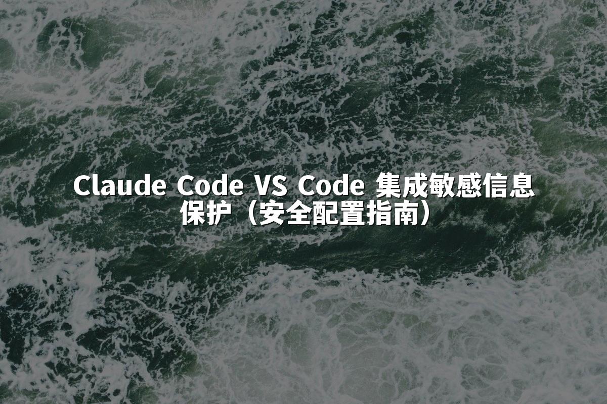 Claude Code VS Code 集成敏感信息保护（安全配置指南）