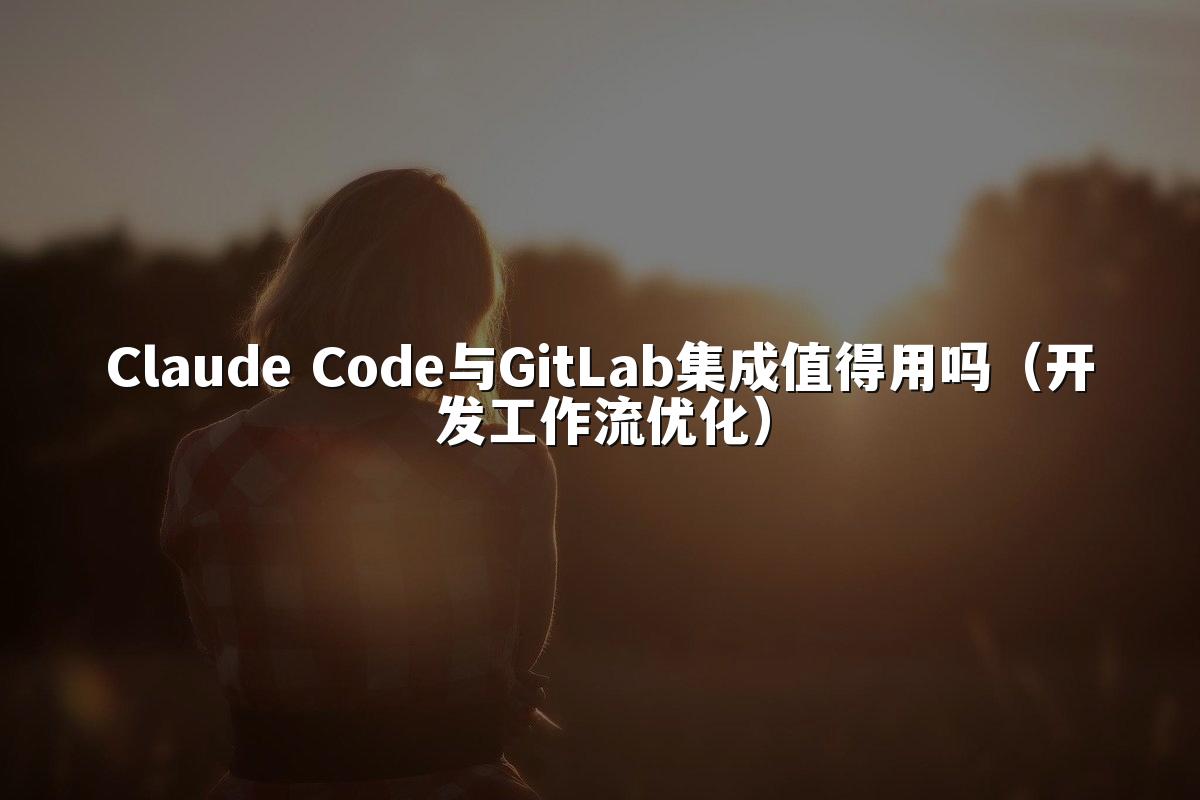 Claude Code与GitLab集成值得用吗（开发工作流优化）