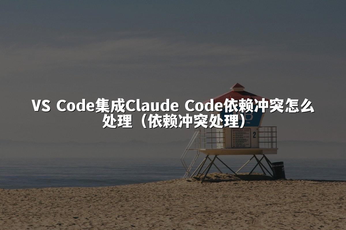 VS Code集成Claude Code依赖冲突怎么处理（依赖冲突处理）