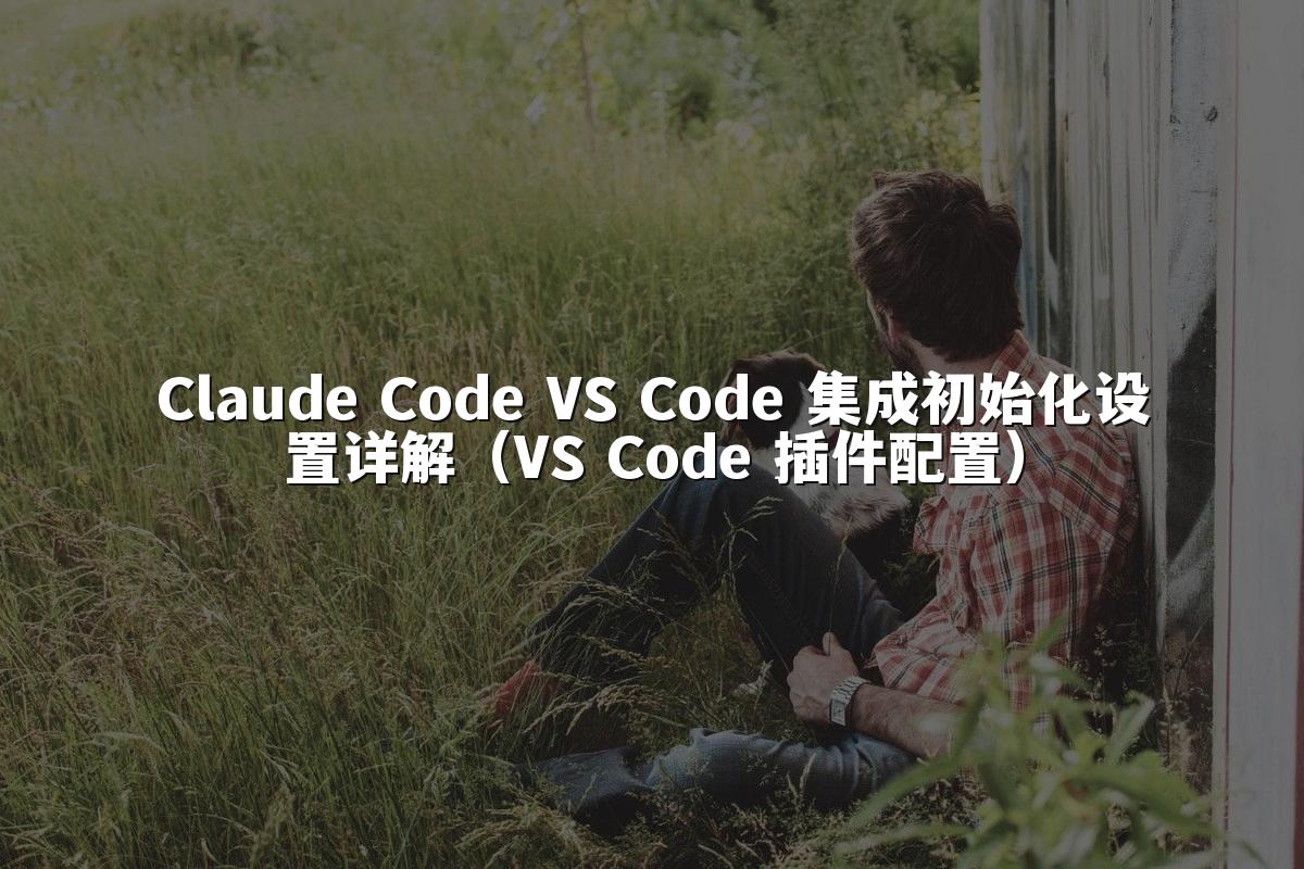 Claude Code VS Code 集成初始化设置详解(VS Code 插件配置)
