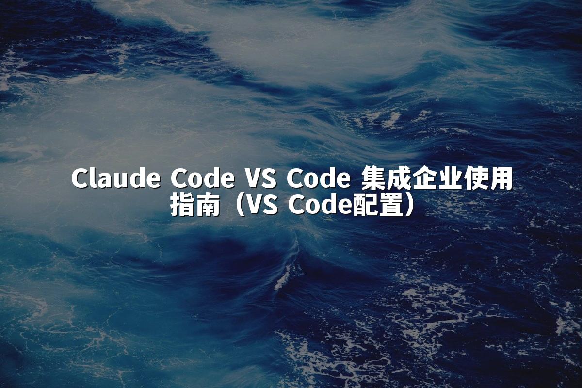 Claude Code VS Code 集成企业使用指南（VS Code配置）