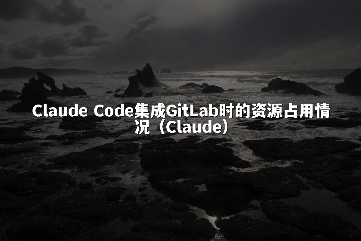 Claude Code集成GitLab时的资源占用情况（Claude）