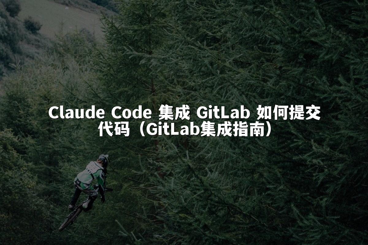 Claude Code 集成 GitLab 如何提交代码（GitLab集成指南）