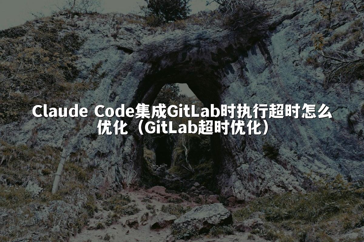 Claude Code集成GitLab时执行超时怎么优化(GitLab超时优化)