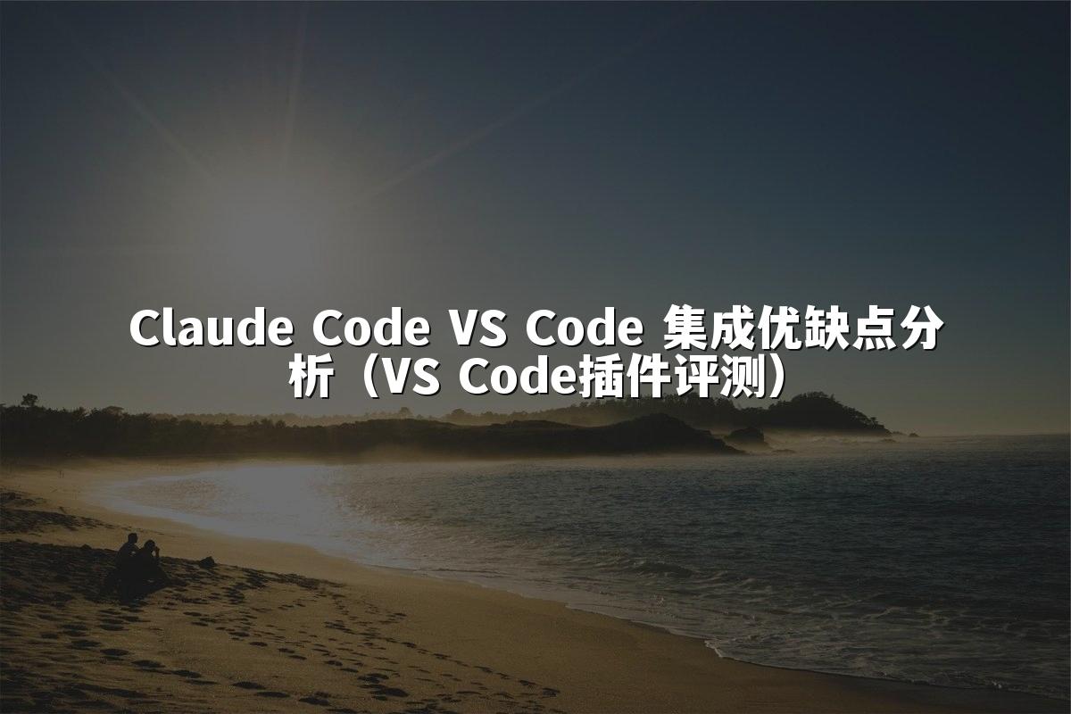 Claude Code VS Code 集成优缺点分析（VS Code插件评测）