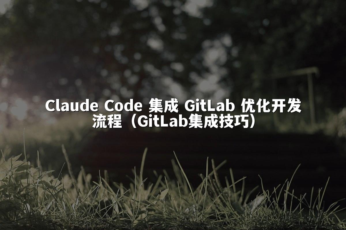 Claude Code 集成 GitLab 优化开发流程（GitLab集成技巧）