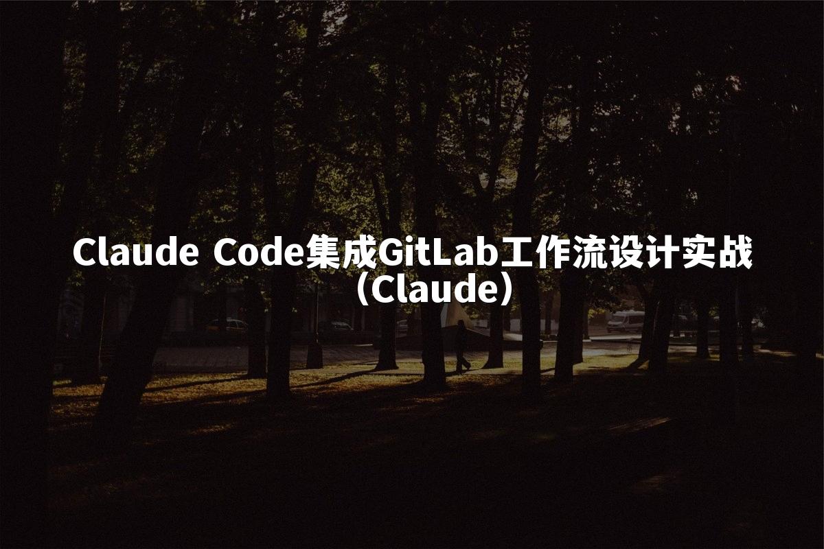 Claude Code集成GitLab工作流设计实战(Claude)