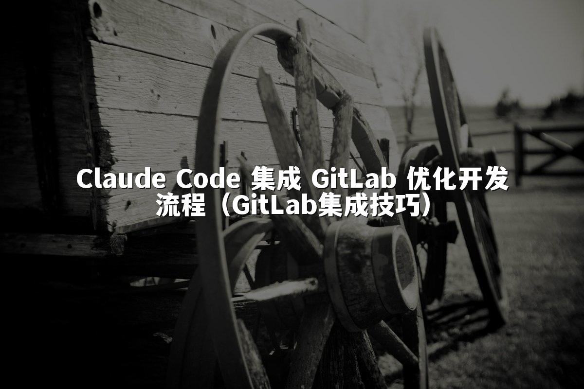 Claude Code 集成 GitLab 优化开发流程（GitLab集成技巧）