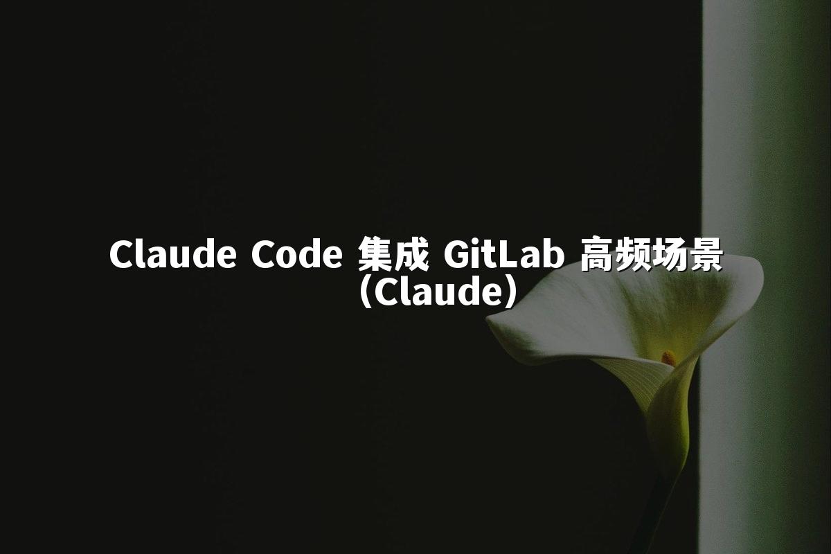 Claude Code 集成 GitLab 高频场景（Claude）
