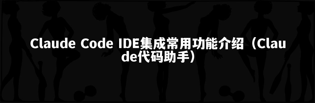 Claude Code IDE集成常用功能介绍（Claude代码助手）