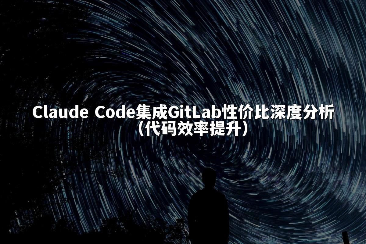 Claude Code集成GitLab性价比深度分析（代码效率提升）