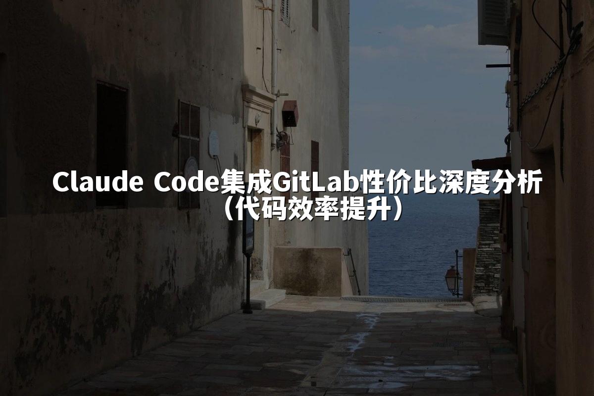 Claude Code集成GitLab性价比深度分析（代码效率提升）