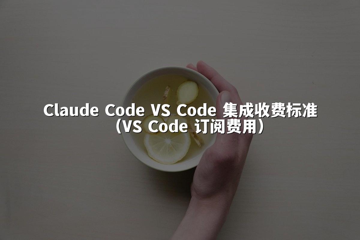 Claude Code VS Code 集成收费标准(VS Code 订阅费用)