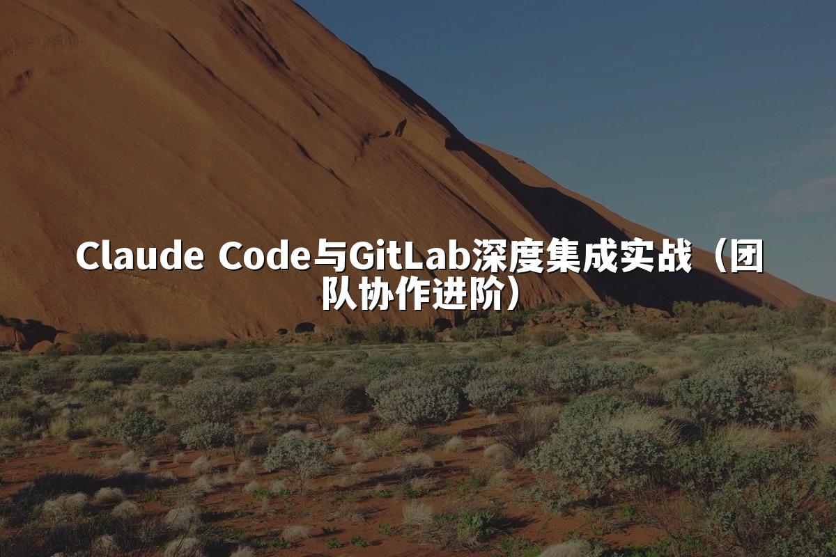 Claude Code与GitLab深度集成实战（团队协作进阶）