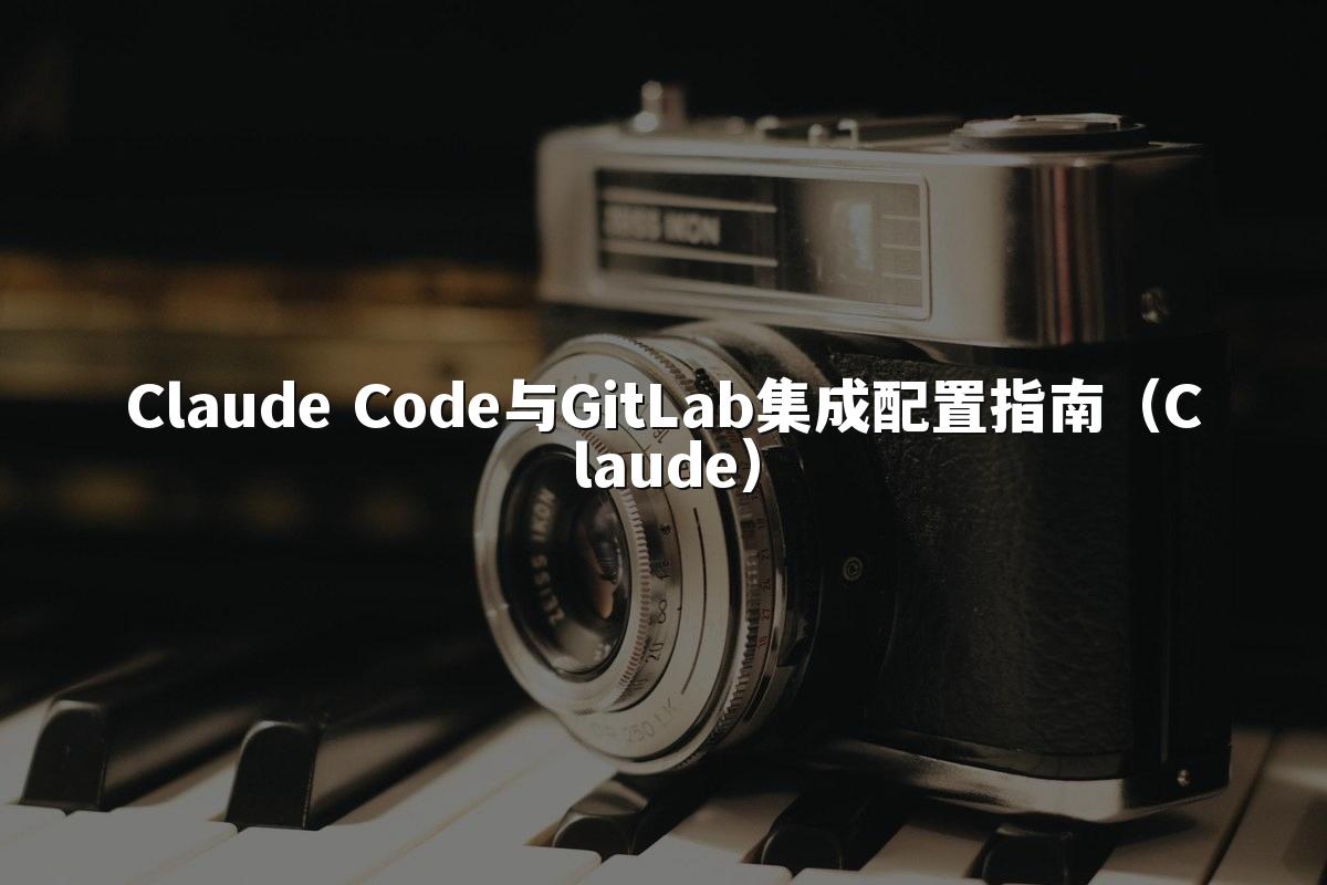 Claude Code与GitLab集成配置指南(Claude)