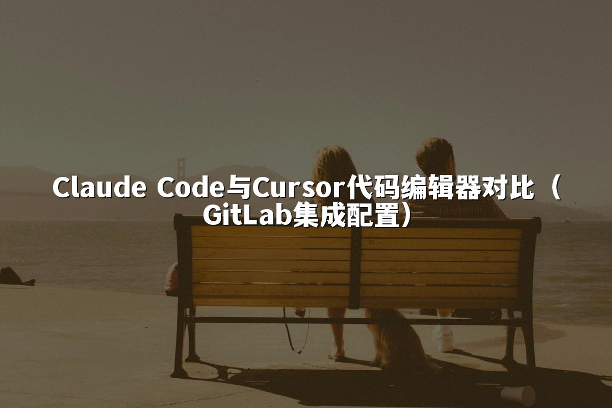 Claude Code与Cursor代码编辑器对比（GitLab集成配置）