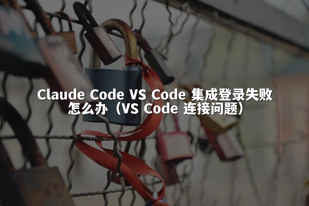 Claude Code VS Code 集成登录失败怎么办（VS Code 连接问题）