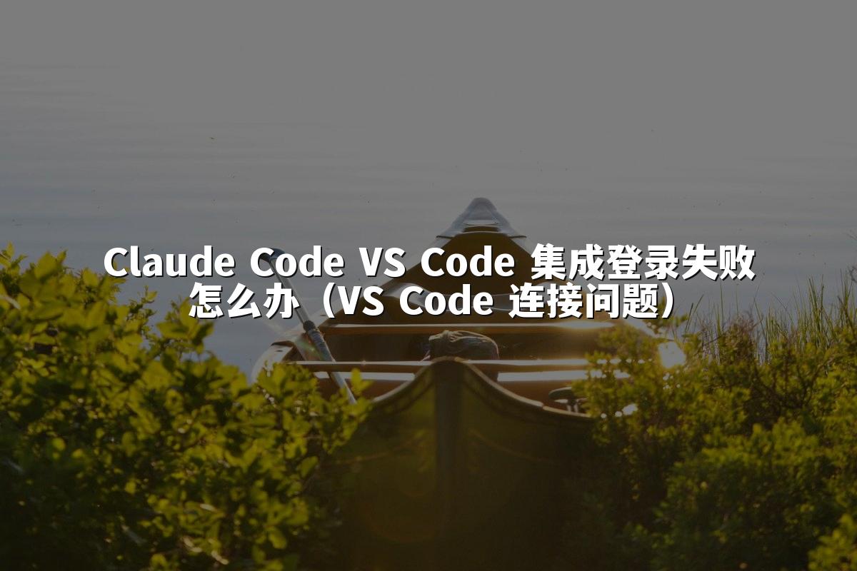 Claude Code VS Code 集成登录失败怎么办（VS Code 连接问题）
