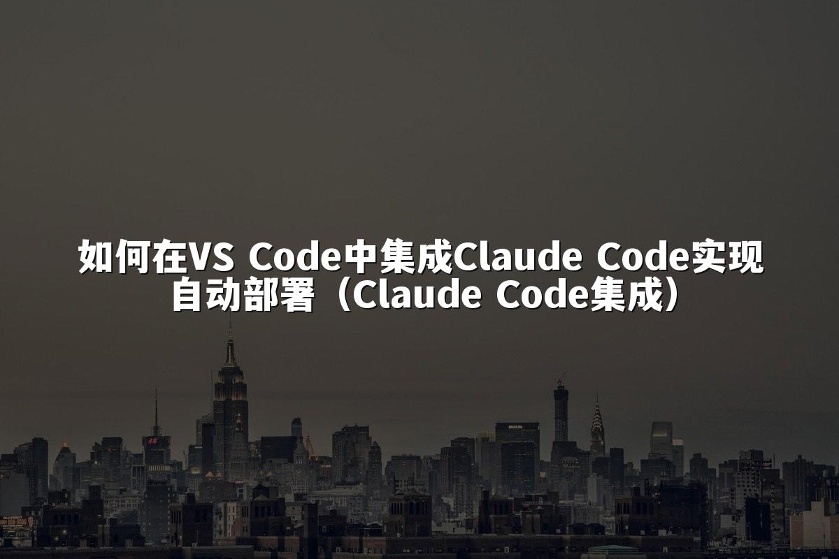 如何在VS Code中集成Claude Code实现自动部署（Claude Code集成）