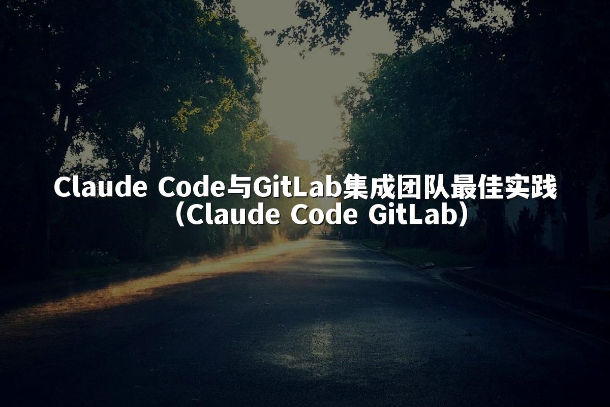 Claude Code与GitLab集成团队最佳实践（Claude Code GitLab）
