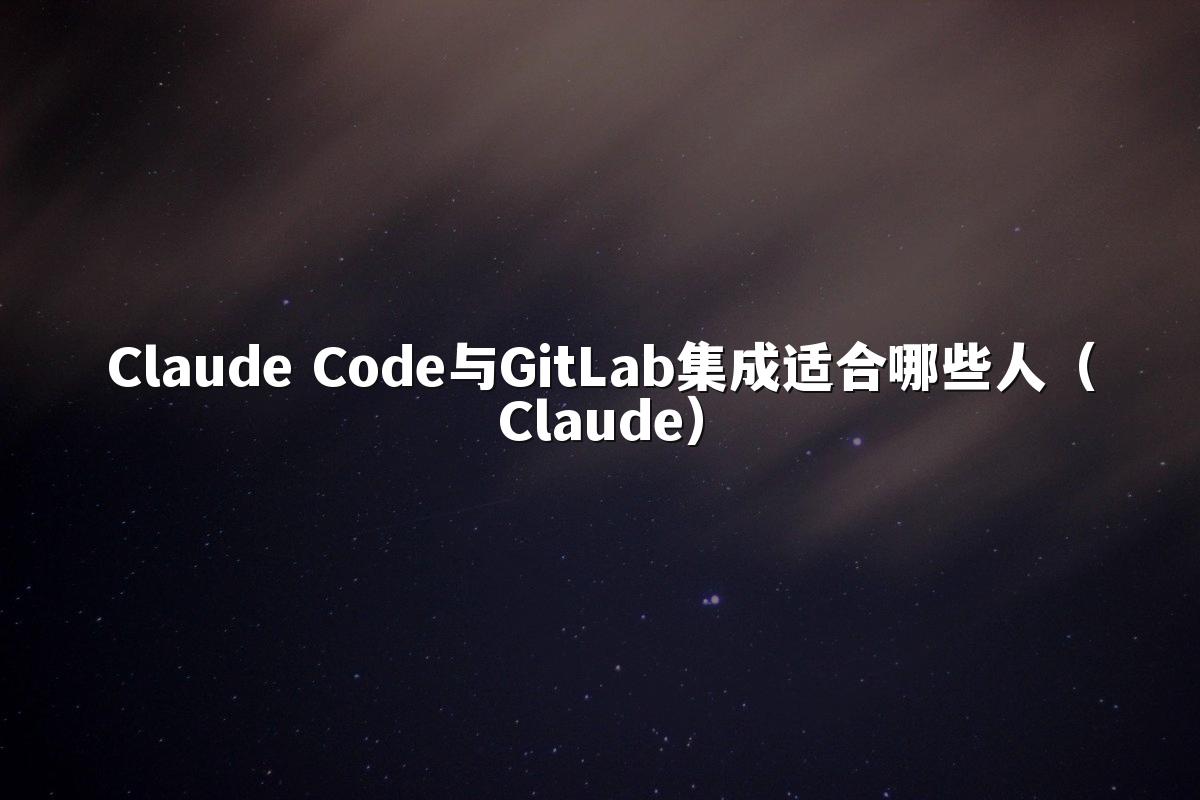Claude Code与GitLab集成适合哪些人（Claude）