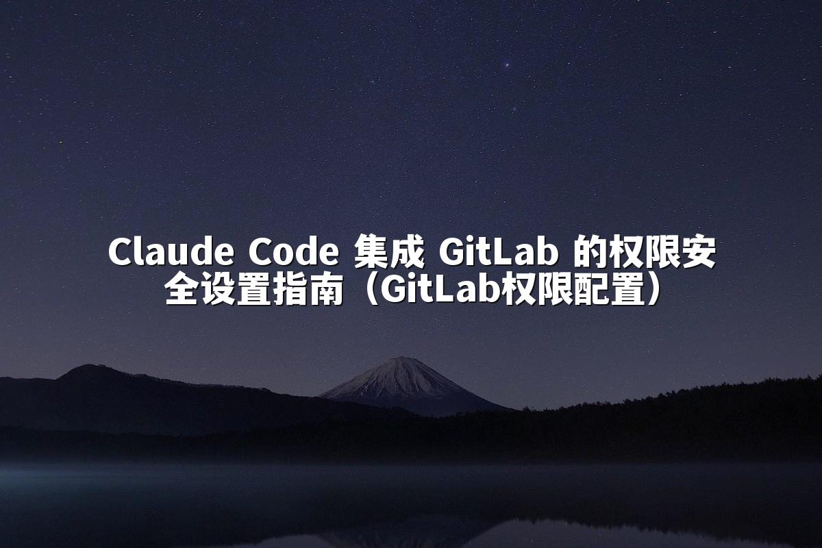Claude Code 集成 GitLab 的权限安全设置指南（GitLab权限配置）
