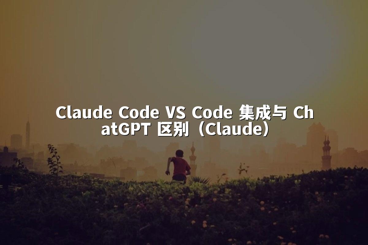 Claude Code VS Code 集成与 ChatGPT 区别（Claude）