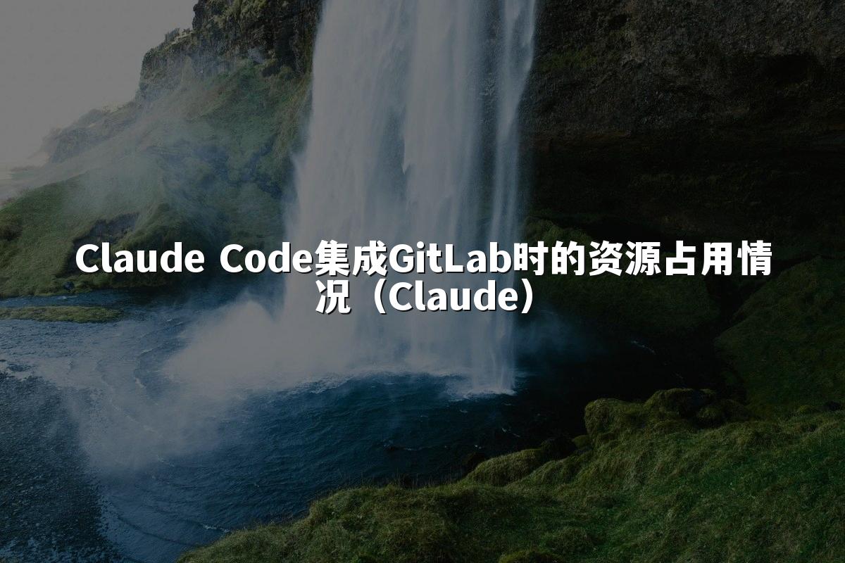 Claude Code集成GitLab时的资源占用情况（Claude）