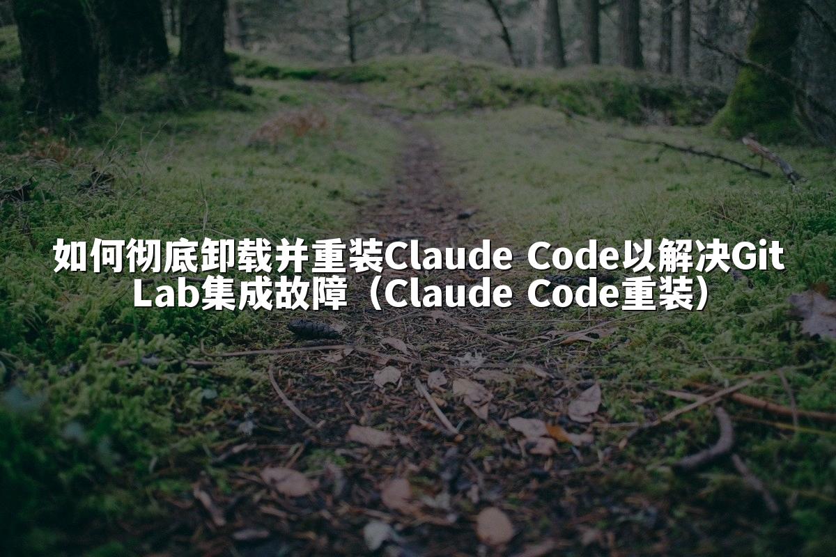 如何彻底卸载并重装Claude Code以解决GitLab集成故障(Claude Code重装)