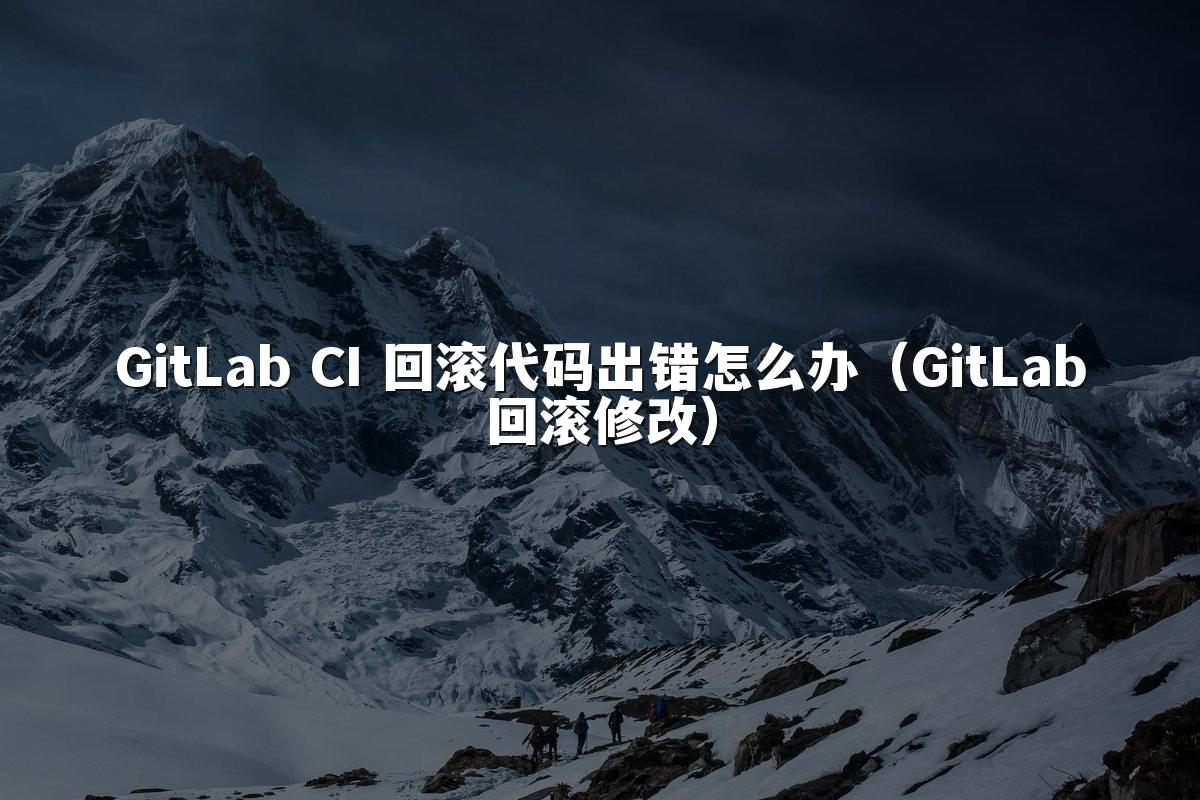 GitLab CI 回滚代码出错怎么办（GitLab回滚修改）