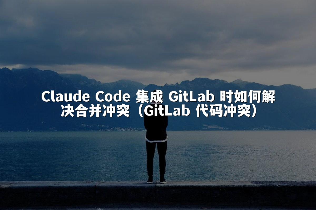 Claude Code 集成 GitLab 时如何解决合并冲突（GitLab 代码冲突）