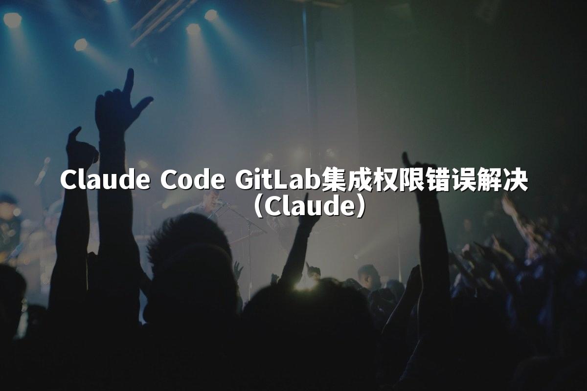Claude Code GitLab集成权限错误解决（Claude）