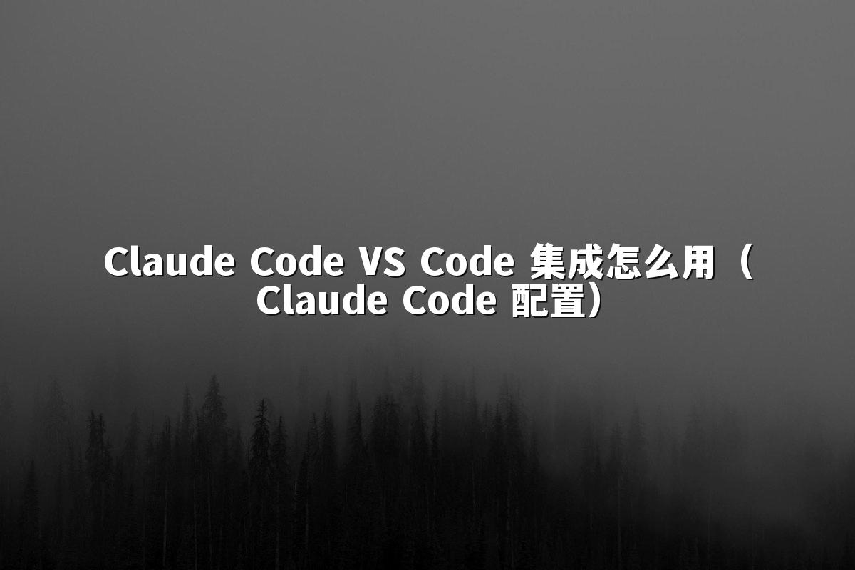 Claude Code VS Code 集成怎么用(Claude Code 配置)