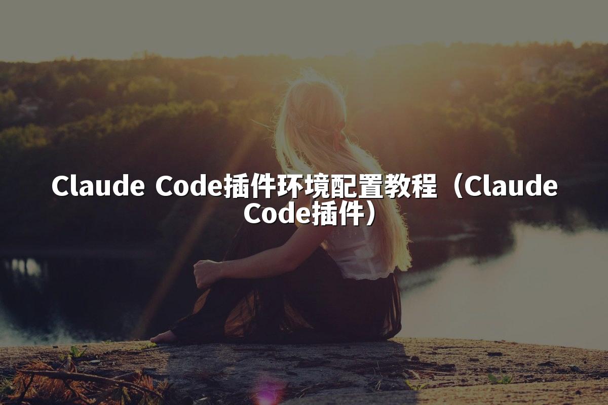 Claude Code插件环境配置教程（Claude Code插件）