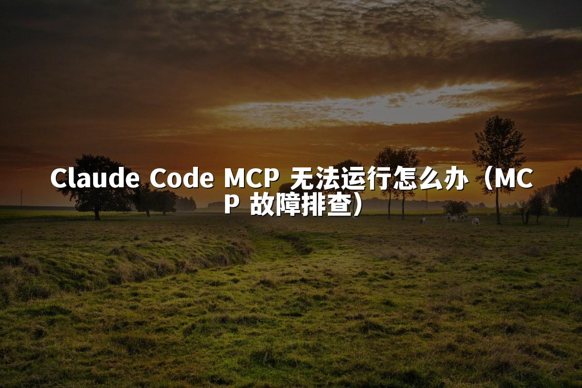 Claude Code MCP 无法运行怎么办（MCP 故障排查）