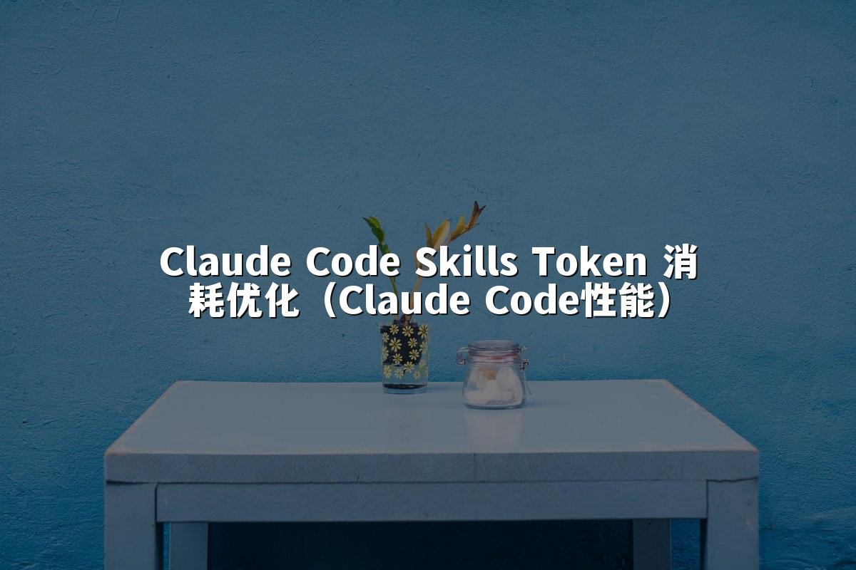 Claude Code Skills Token 消耗优化（Claude Code性能）