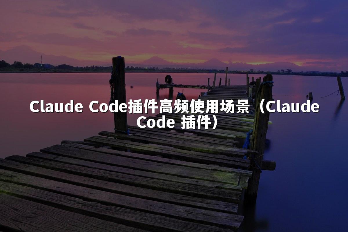 Claude Code插件高频使用场景（Claude Code 插件）
