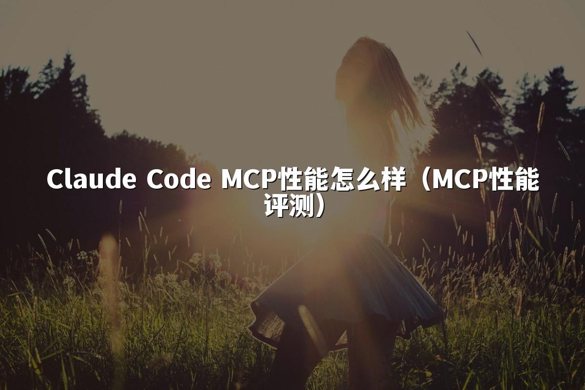 Claude Code MCP性能怎么样(MCP性能评测)