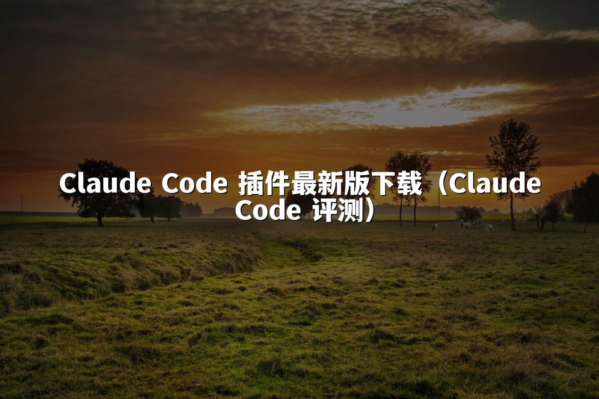 Claude Code 插件最新版下载（Claude Code 评测）