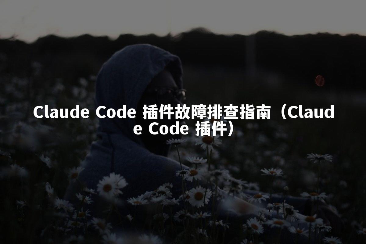Claude Code 插件故障排查指南（Claude Code 插件）