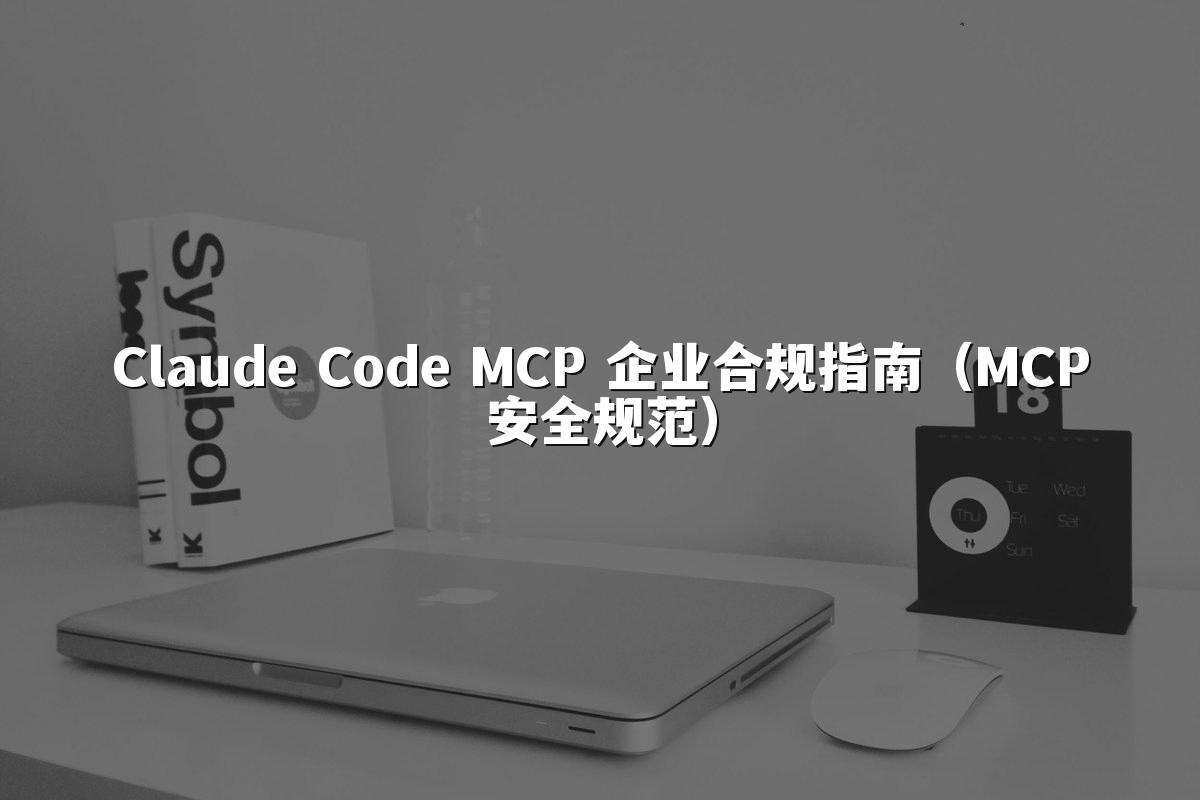Claude Code MCP 企业合规指南(MCP安全规范)