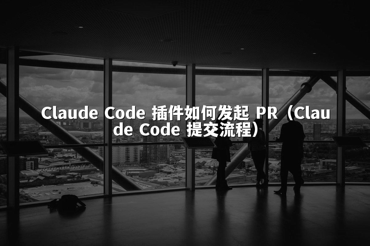 Claude Code 插件如何发起 PR（Claude Code 提交流程）