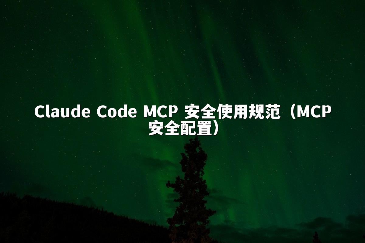 Claude Code MCP 安全使用规范(MCP安全配置)