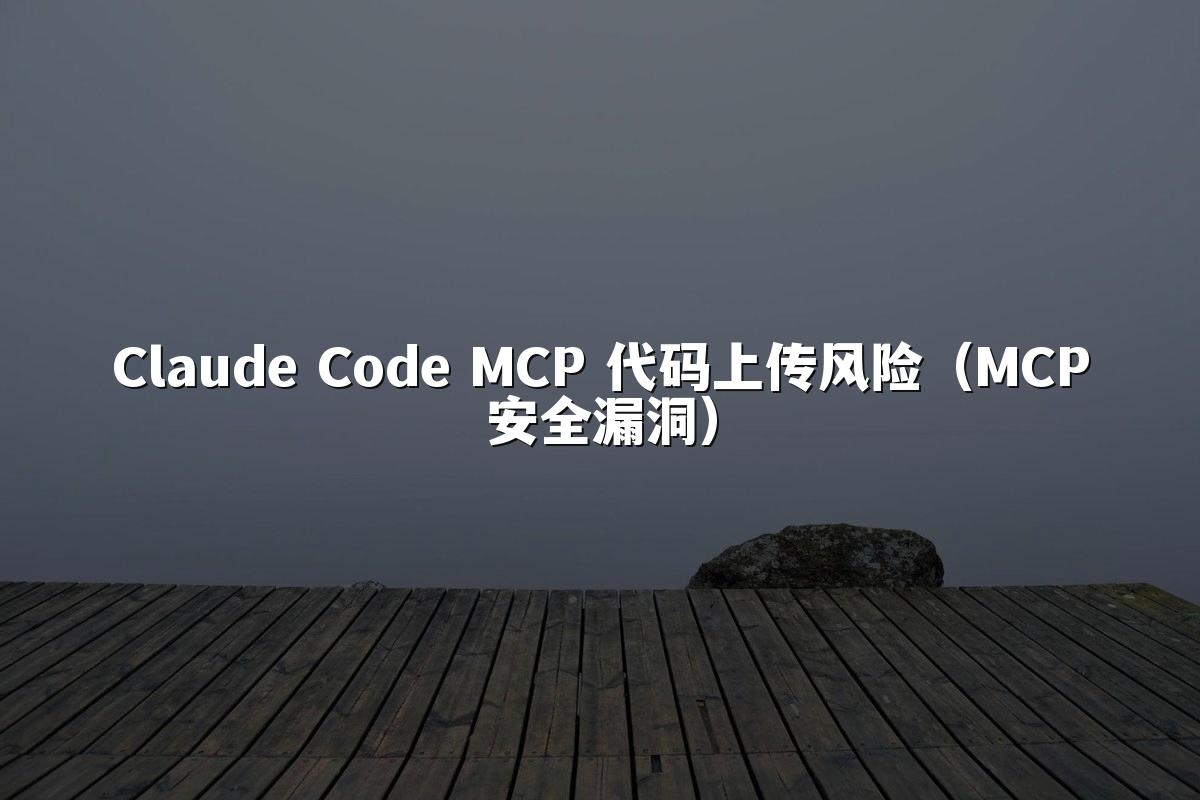 Claude Code MCP 代码上传风险(MCP安全漏洞)