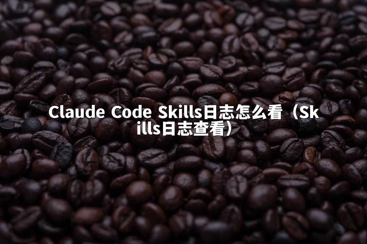 Claude Code Skills日志怎么看（Skills日志查看）